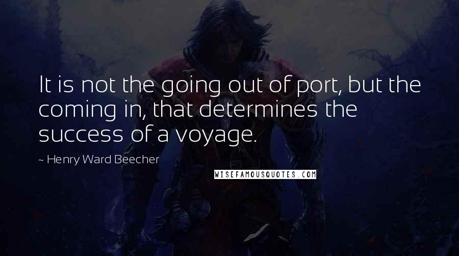 Henry Ward Beecher Quotes: It is not the going out of port, but the coming in, that determines the success of a voyage.