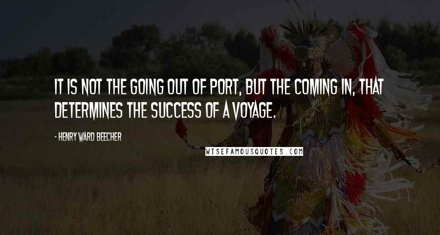 Henry Ward Beecher Quotes: It is not the going out of port, but the coming in, that determines the success of a voyage.