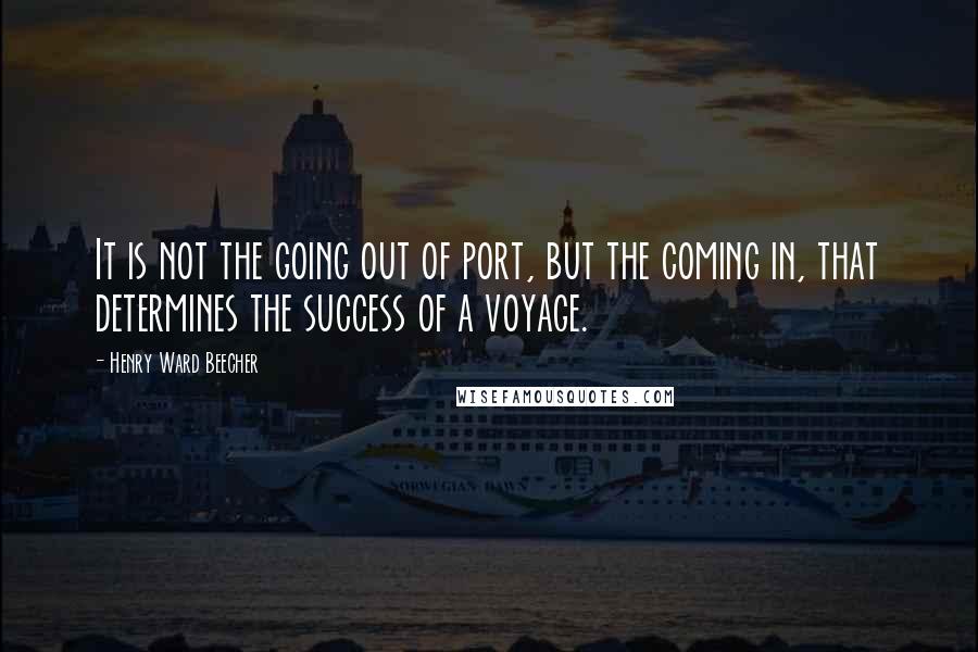 Henry Ward Beecher Quotes: It is not the going out of port, but the coming in, that determines the success of a voyage.