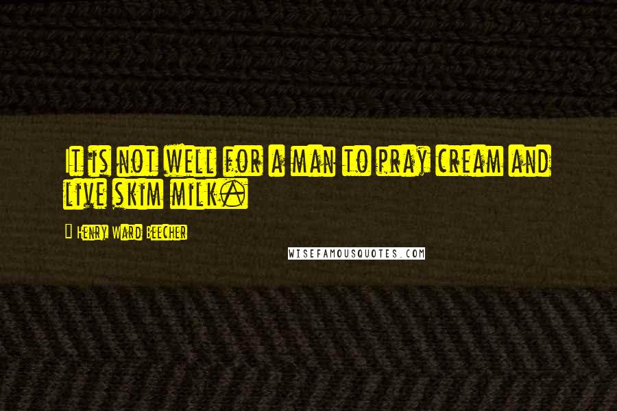 Henry Ward Beecher Quotes: It is not well for a man to pray cream and live skim milk.