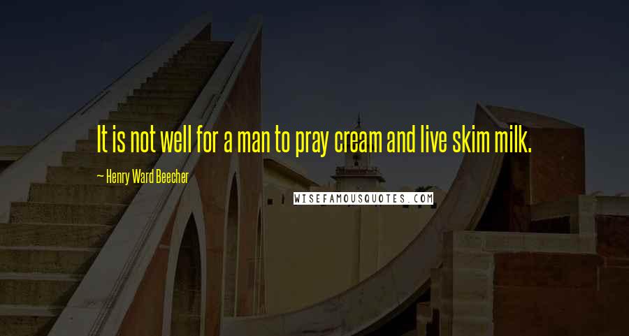 Henry Ward Beecher Quotes: It is not well for a man to pray cream and live skim milk.