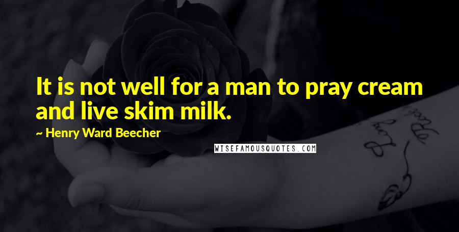 Henry Ward Beecher Quotes: It is not well for a man to pray cream and live skim milk.
