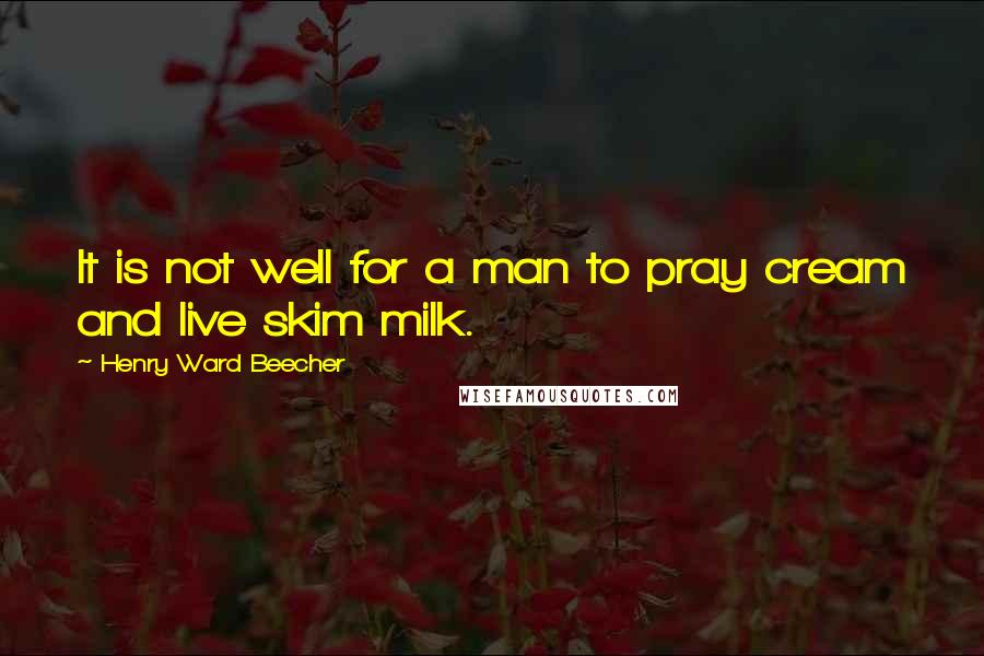 Henry Ward Beecher Quotes: It is not well for a man to pray cream and live skim milk.