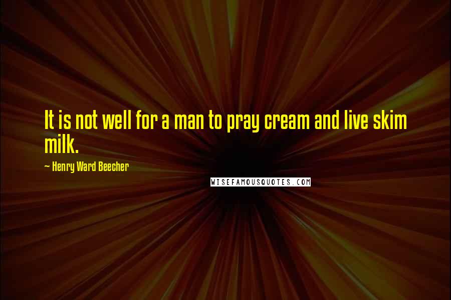 Henry Ward Beecher Quotes: It is not well for a man to pray cream and live skim milk.