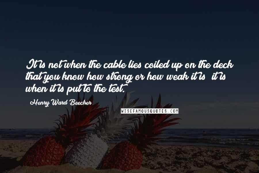 Henry Ward Beecher Quotes: It is not when the cable lies coiled up on the deck that you know how strong or how weak it is; it is when it is put to the test.