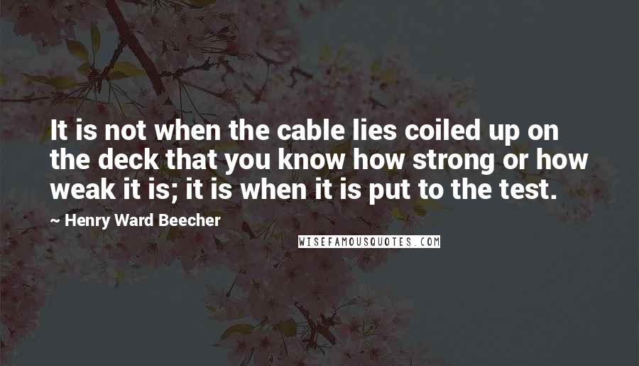 Henry Ward Beecher Quotes: It is not when the cable lies coiled up on the deck that you know how strong or how weak it is; it is when it is put to the test.