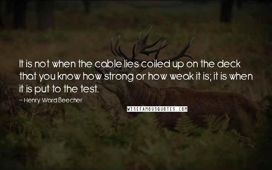 Henry Ward Beecher Quotes: It is not when the cable lies coiled up on the deck that you know how strong or how weak it is; it is when it is put to the test.