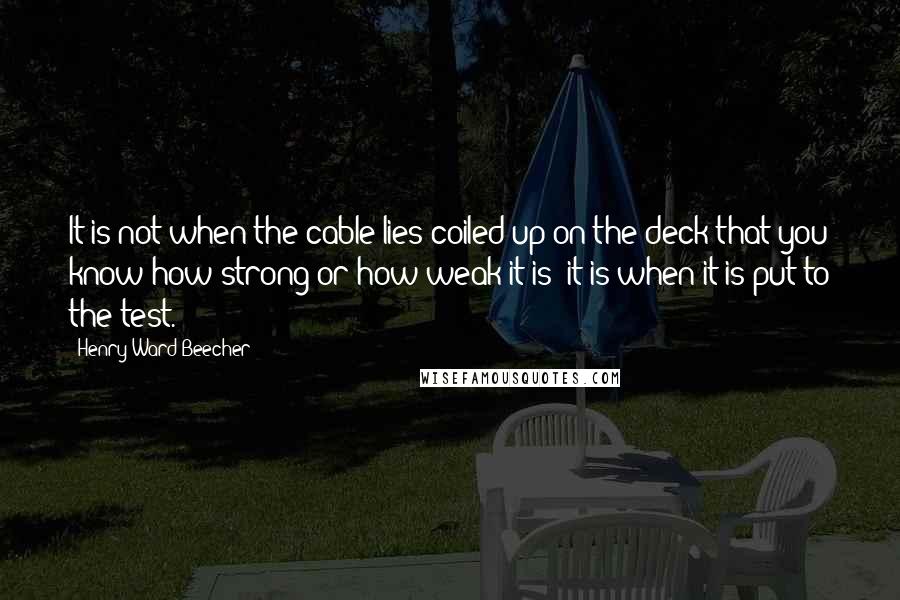 Henry Ward Beecher Quotes: It is not when the cable lies coiled up on the deck that you know how strong or how weak it is; it is when it is put to the test.