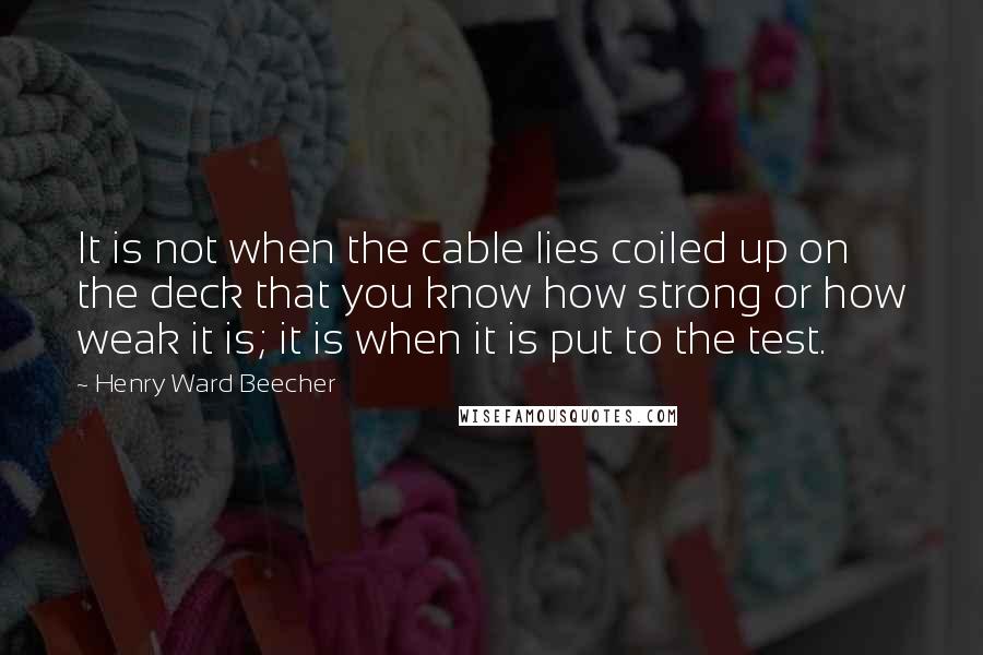 Henry Ward Beecher Quotes: It is not when the cable lies coiled up on the deck that you know how strong or how weak it is; it is when it is put to the test.