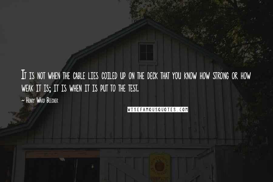 Henry Ward Beecher Quotes: It is not when the cable lies coiled up on the deck that you know how strong or how weak it is; it is when it is put to the test.