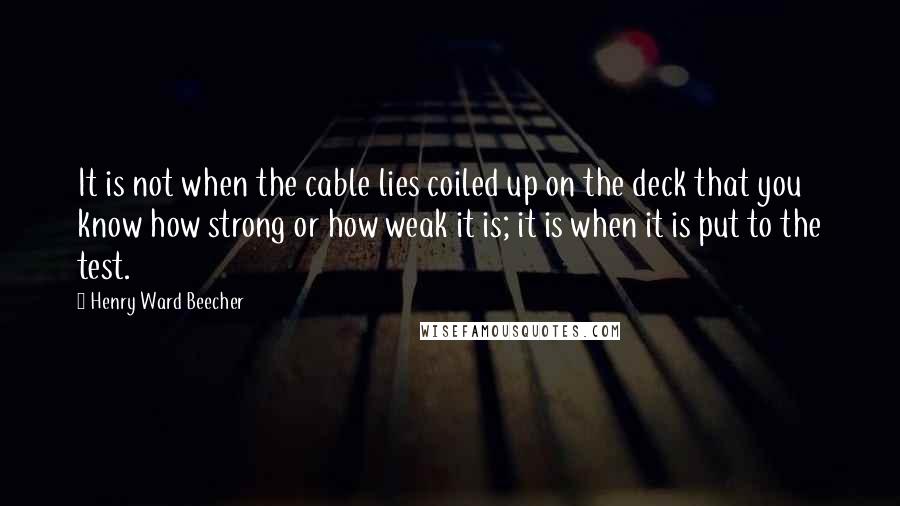 Henry Ward Beecher Quotes: It is not when the cable lies coiled up on the deck that you know how strong or how weak it is; it is when it is put to the test.