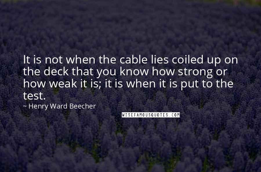 Henry Ward Beecher Quotes: It is not when the cable lies coiled up on the deck that you know how strong or how weak it is; it is when it is put to the test.