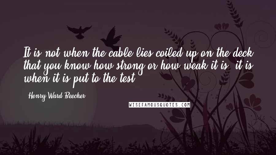 Henry Ward Beecher Quotes: It is not when the cable lies coiled up on the deck that you know how strong or how weak it is; it is when it is put to the test.