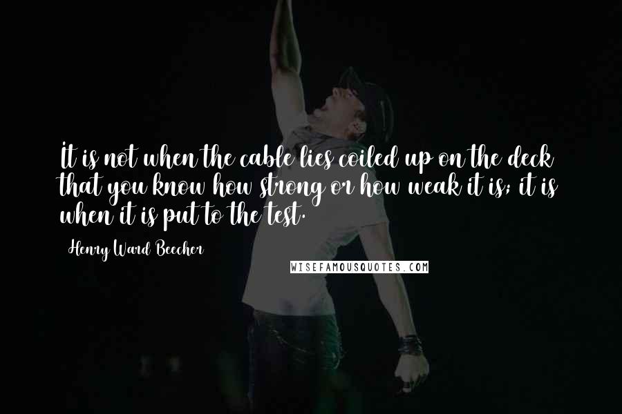 Henry Ward Beecher Quotes: It is not when the cable lies coiled up on the deck that you know how strong or how weak it is; it is when it is put to the test.
