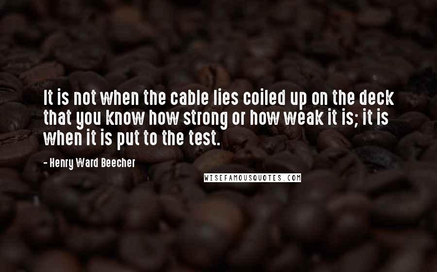 Henry Ward Beecher Quotes: It is not when the cable lies coiled up on the deck that you know how strong or how weak it is; it is when it is put to the test.