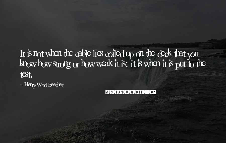 Henry Ward Beecher Quotes: It is not when the cable lies coiled up on the deck that you know how strong or how weak it is; it is when it is put to the test.