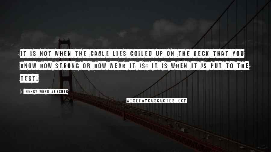 Henry Ward Beecher Quotes: It is not when the cable lies coiled up on the deck that you know how strong or how weak it is; it is when it is put to the test.