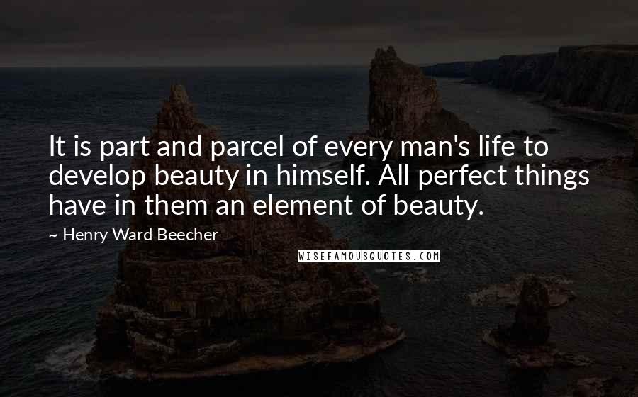 Henry Ward Beecher Quotes: It is part and parcel of every man's life to develop beauty in himself. All perfect things have in them an element of beauty.