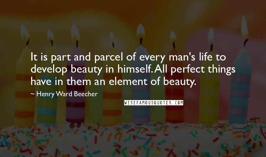 Henry Ward Beecher Quotes: It is part and parcel of every man's life to develop beauty in himself. All perfect things have in them an element of beauty.