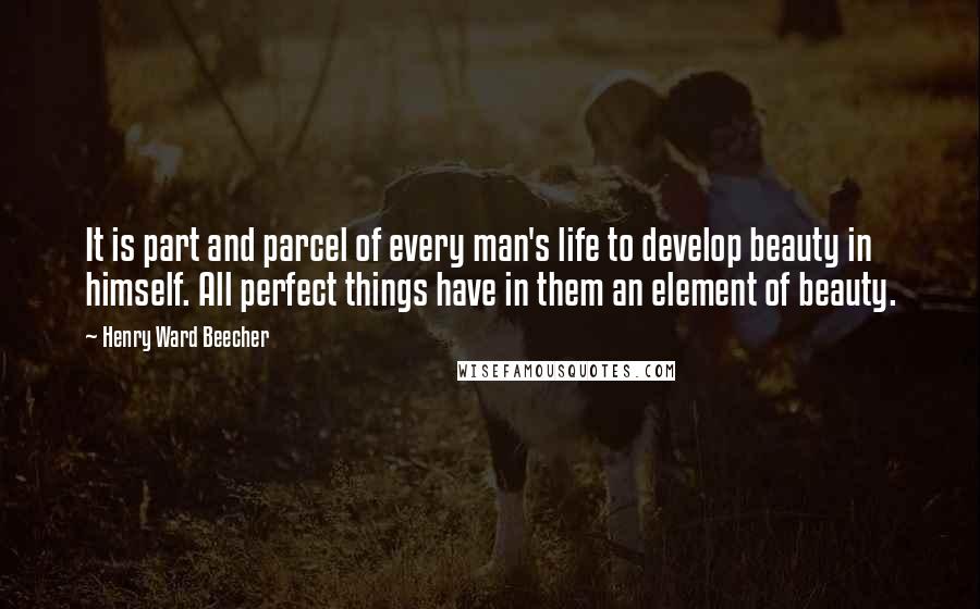 Henry Ward Beecher Quotes: It is part and parcel of every man's life to develop beauty in himself. All perfect things have in them an element of beauty.