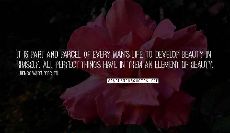 Henry Ward Beecher Quotes: It is part and parcel of every man's life to develop beauty in himself. All perfect things have in them an element of beauty.