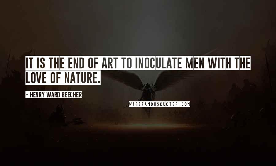 Henry Ward Beecher Quotes: It is the end of art to inoculate men with the love of nature.