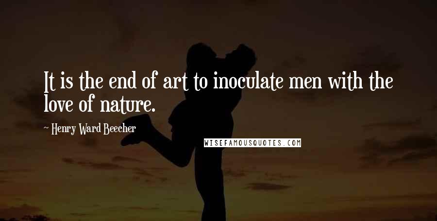 Henry Ward Beecher Quotes: It is the end of art to inoculate men with the love of nature.