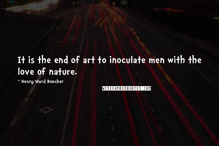 Henry Ward Beecher Quotes: It is the end of art to inoculate men with the love of nature.