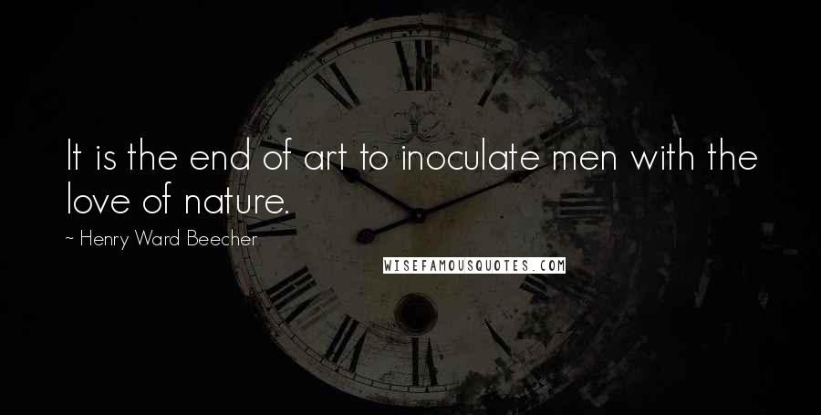 Henry Ward Beecher Quotes: It is the end of art to inoculate men with the love of nature.