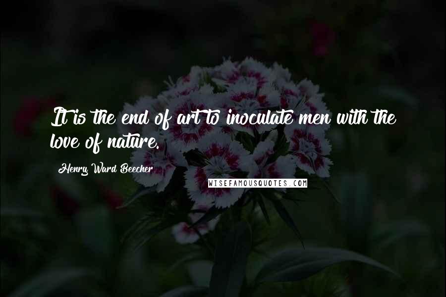 Henry Ward Beecher Quotes: It is the end of art to inoculate men with the love of nature.