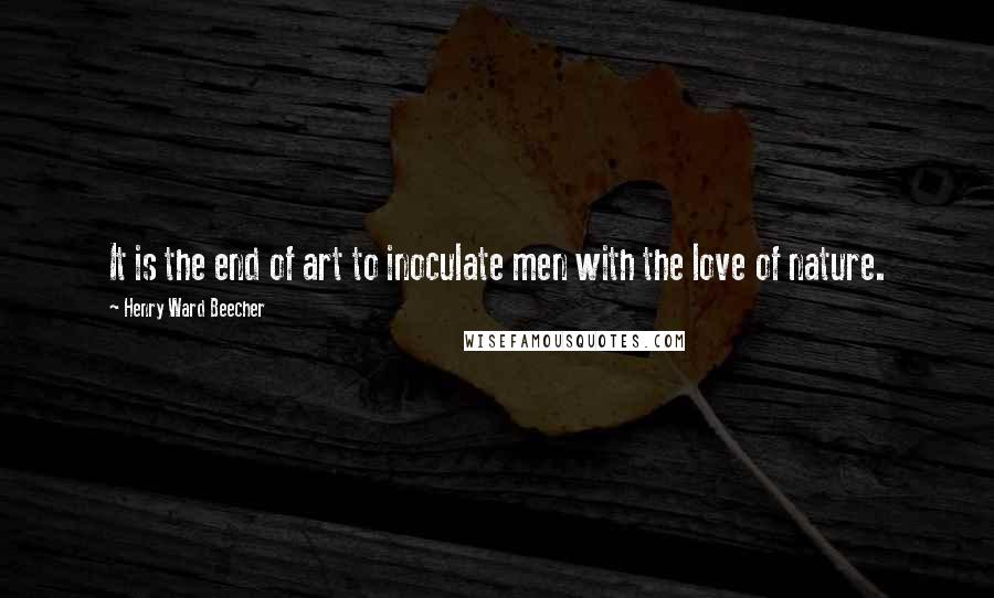 Henry Ward Beecher Quotes: It is the end of art to inoculate men with the love of nature.