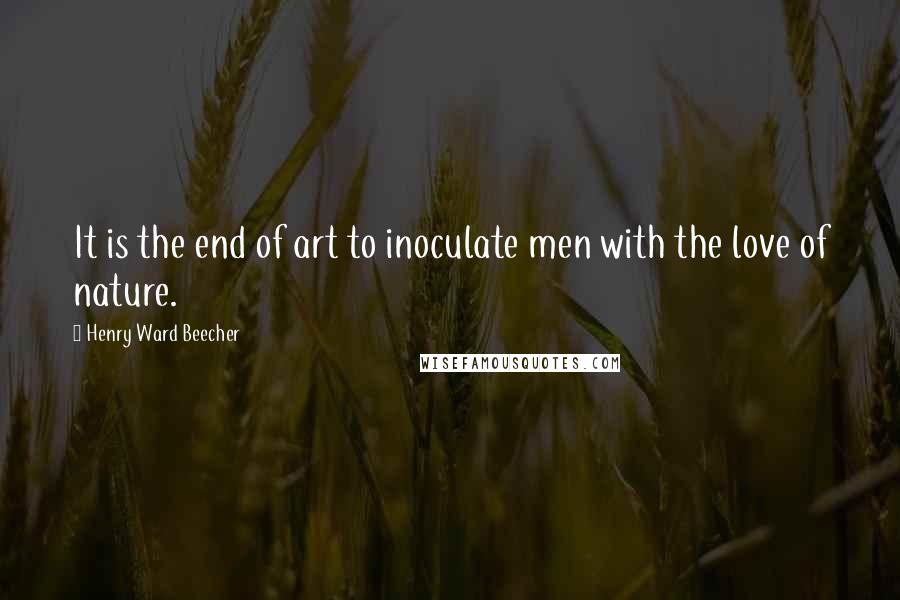 Henry Ward Beecher Quotes: It is the end of art to inoculate men with the love of nature.