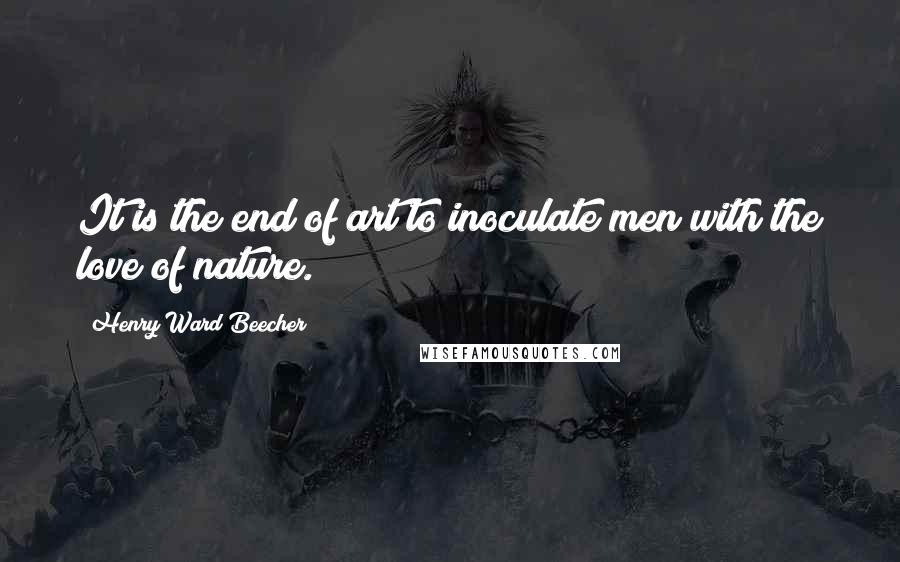 Henry Ward Beecher Quotes: It is the end of art to inoculate men with the love of nature.