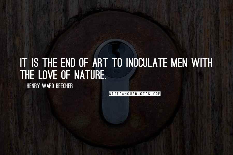 Henry Ward Beecher Quotes: It is the end of art to inoculate men with the love of nature.
