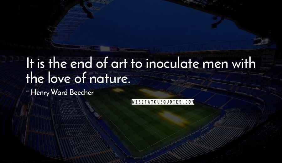 Henry Ward Beecher Quotes: It is the end of art to inoculate men with the love of nature.