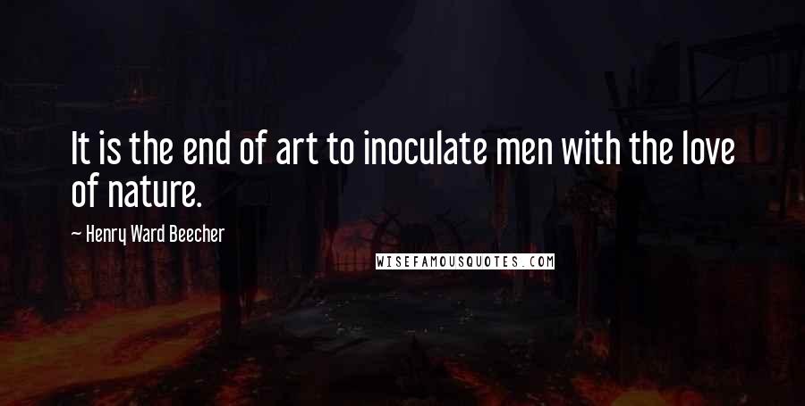 Henry Ward Beecher Quotes: It is the end of art to inoculate men with the love of nature.