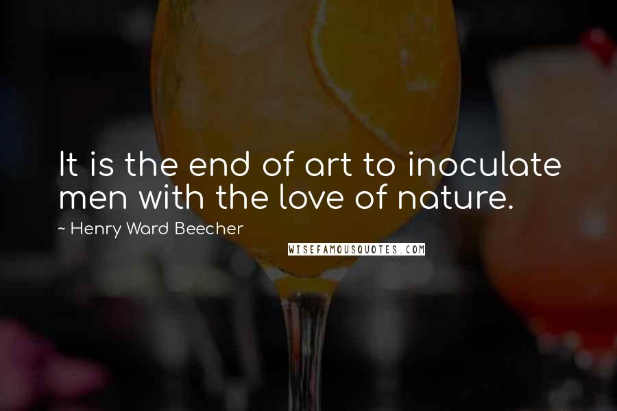 Henry Ward Beecher Quotes: It is the end of art to inoculate men with the love of nature.