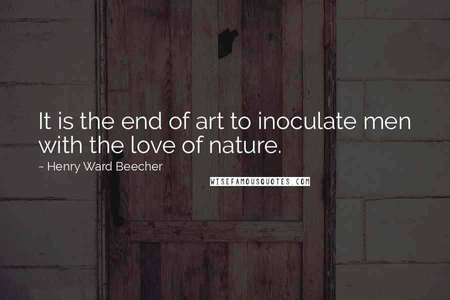 Henry Ward Beecher Quotes: It is the end of art to inoculate men with the love of nature.