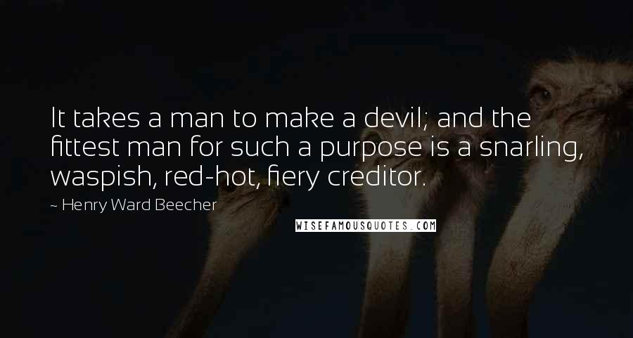 Henry Ward Beecher Quotes: It takes a man to make a devil; and the fittest man for such a purpose is a snarling, waspish, red-hot, fiery creditor.