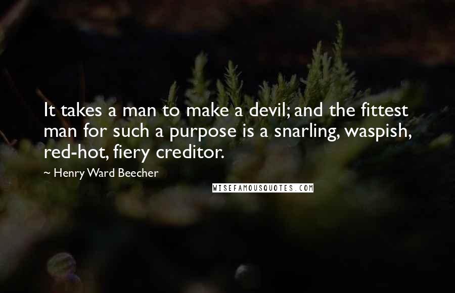 Henry Ward Beecher Quotes: It takes a man to make a devil; and the fittest man for such a purpose is a snarling, waspish, red-hot, fiery creditor.