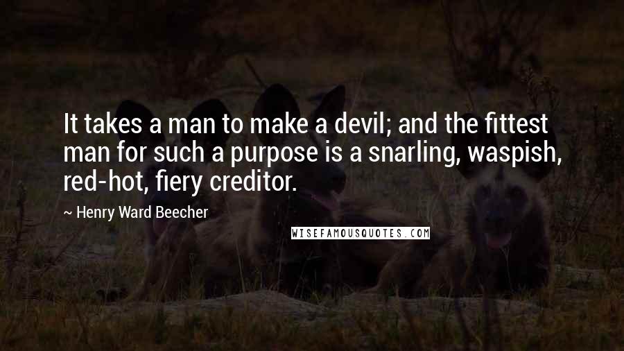Henry Ward Beecher Quotes: It takes a man to make a devil; and the fittest man for such a purpose is a snarling, waspish, red-hot, fiery creditor.