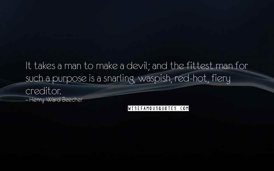 Henry Ward Beecher Quotes: It takes a man to make a devil; and the fittest man for such a purpose is a snarling, waspish, red-hot, fiery creditor.