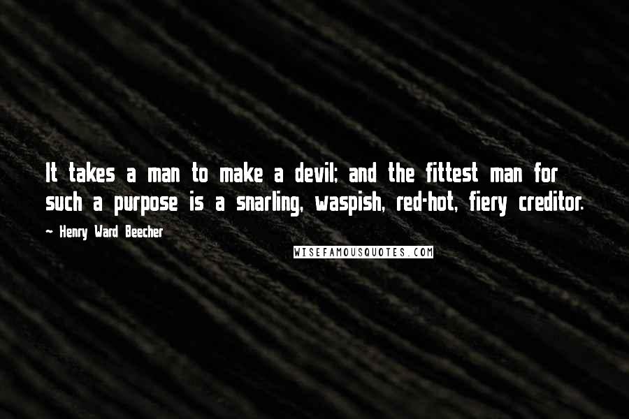 Henry Ward Beecher Quotes: It takes a man to make a devil; and the fittest man for such a purpose is a snarling, waspish, red-hot, fiery creditor.