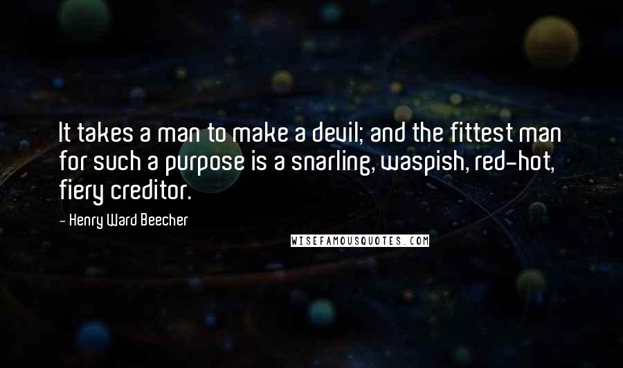 Henry Ward Beecher Quotes: It takes a man to make a devil; and the fittest man for such a purpose is a snarling, waspish, red-hot, fiery creditor.