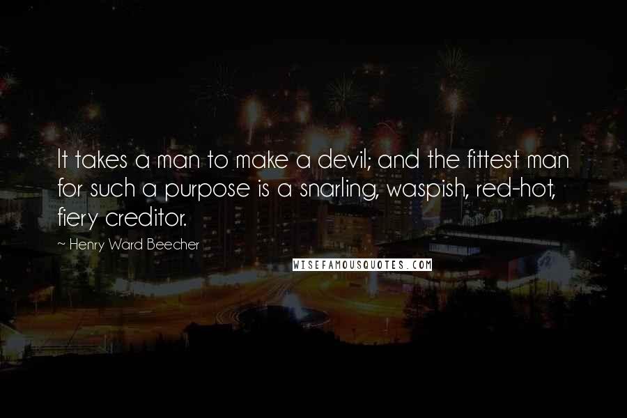 Henry Ward Beecher Quotes: It takes a man to make a devil; and the fittest man for such a purpose is a snarling, waspish, red-hot, fiery creditor.