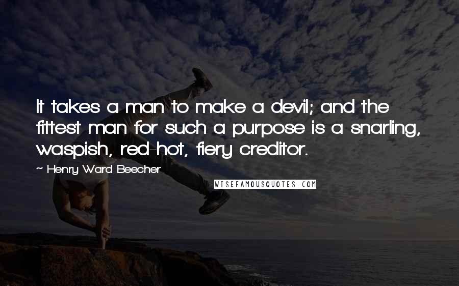 Henry Ward Beecher Quotes: It takes a man to make a devil; and the fittest man for such a purpose is a snarling, waspish, red-hot, fiery creditor.