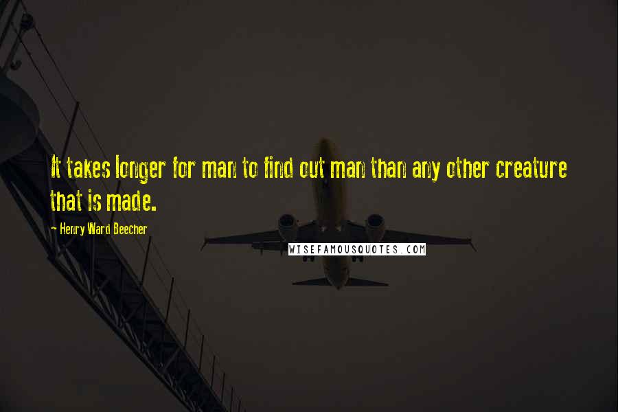 Henry Ward Beecher Quotes: It takes longer for man to find out man than any other creature that is made.