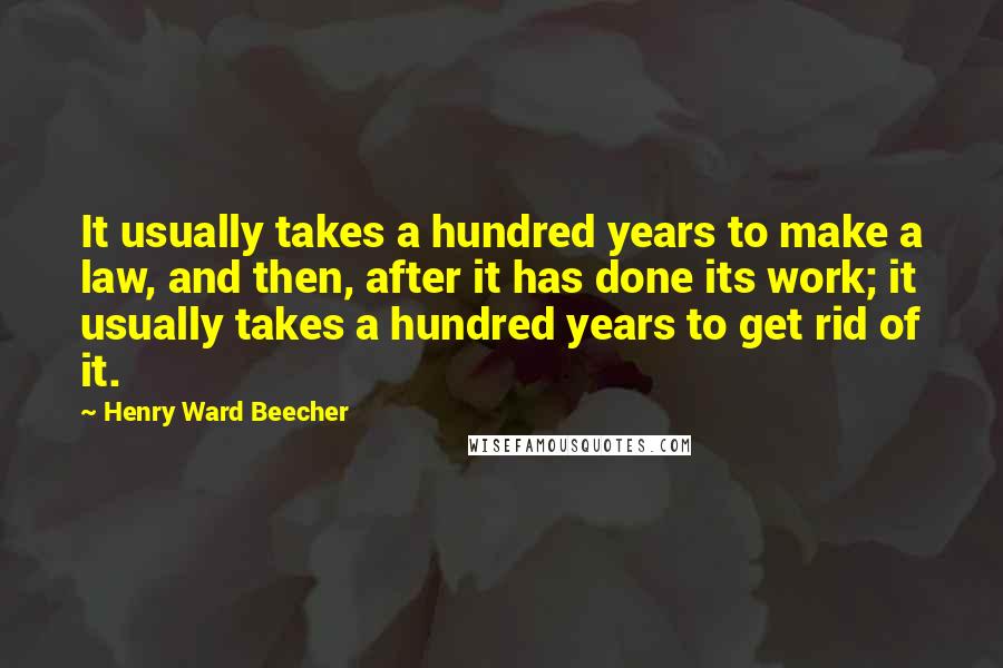 Henry Ward Beecher Quotes: It usually takes a hundred years to make a law, and then, after it has done its work; it usually takes a hundred years to get rid of it.