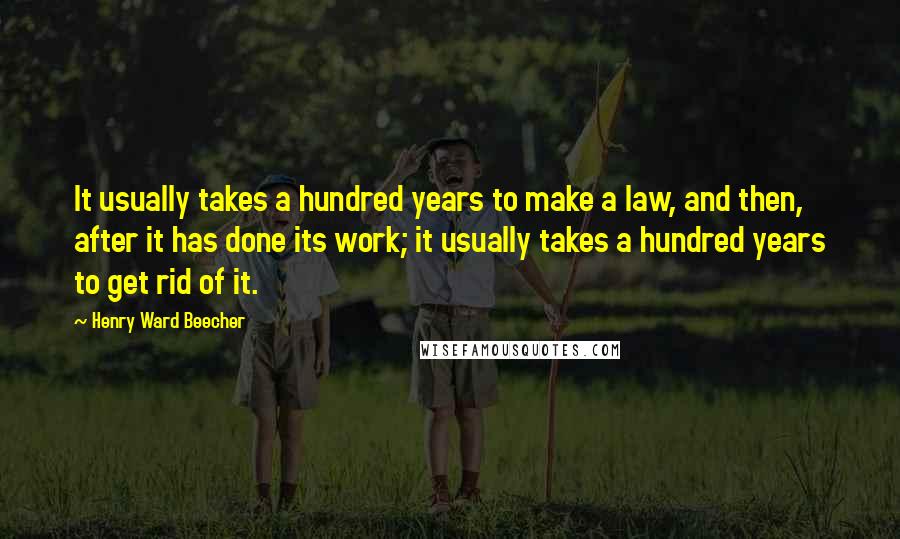 Henry Ward Beecher Quotes: It usually takes a hundred years to make a law, and then, after it has done its work; it usually takes a hundred years to get rid of it.