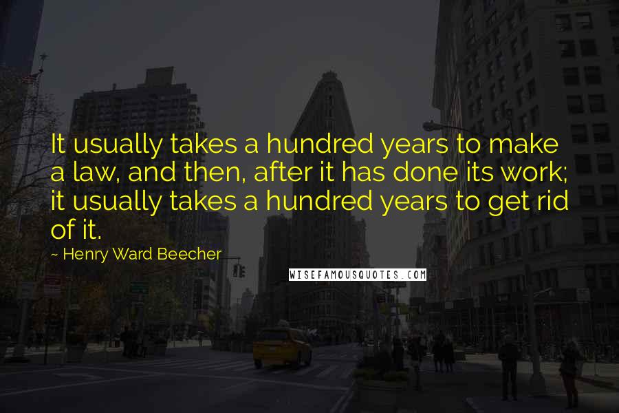 Henry Ward Beecher Quotes: It usually takes a hundred years to make a law, and then, after it has done its work; it usually takes a hundred years to get rid of it.